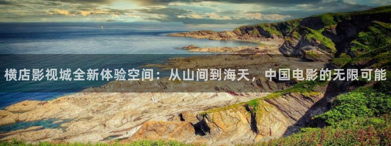 全能影视qnvod：横店影视城全新体验空间：从山间到海天，中国电影的无限可能