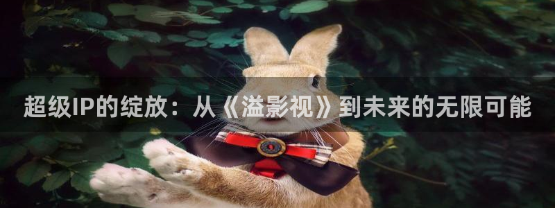 全能影视免费观看官网：超级IP的绽放：从《溢影视》到未来的无限可能