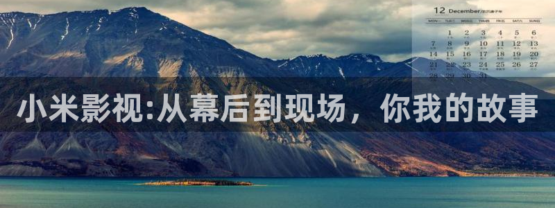 全能影视网免费下载：小米影视:从幕后到现场，你我的故事